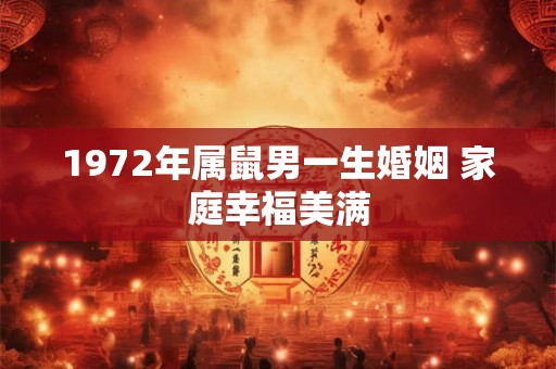 1972年属鼠男一生婚姻 家庭幸福美满 1972年属鼠男一生婚姻 家庭幸福美满
