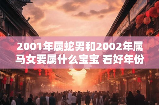 2001年属蛇男和2002年属马女要属什么宝宝 看好年份和属相 2001年属蛇男和2002年属马女要属什么宝宝 看好年份和属相
