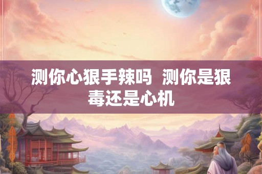 测你心狠手辣吗  测你是狠毒还是心机