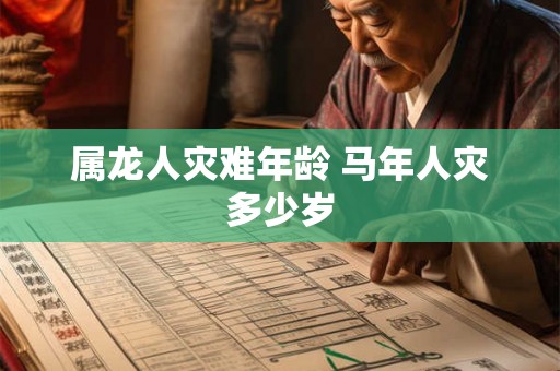 属龙人灾难年龄 马年人灾多少岁 属龙人灾难年龄 马年人灾多少岁