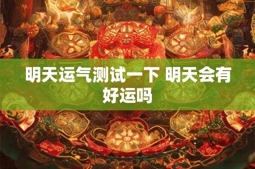 明天运气测试一下 明天会有好运吗 明天运气测试一下 明天会有好运吗
