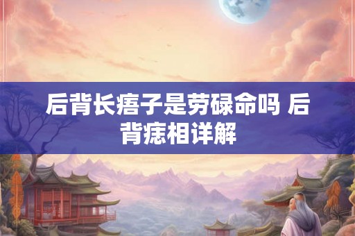 后背长痦子是劳碌命吗 后背痣相详解
