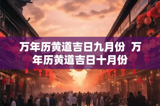 万年历黄道吉日九月份  万年历黄道吉日十月份
