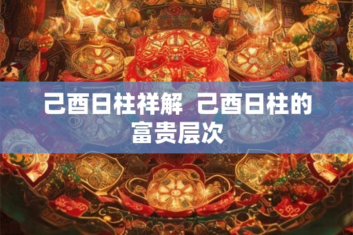 己酉日柱祥解  己酉日柱的富贵层次