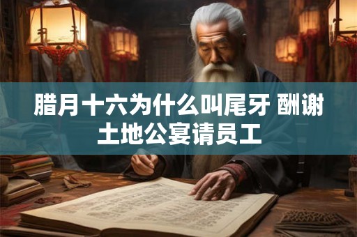 腊月十六为什么叫尾牙 酬谢土地公宴请员工