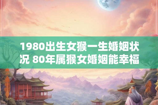 1980出生女猴一生婚姻状况 80年属猴女婚姻能幸福吗
