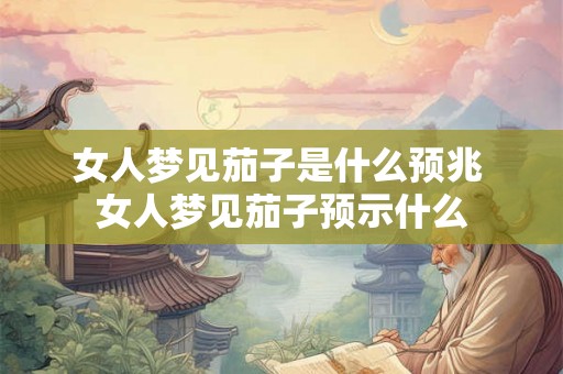 女人梦见茄子是什么预兆 女人梦见茄子预示什么