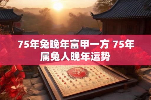 75年兔晚年富甲一方 75年属兔人晚年运势