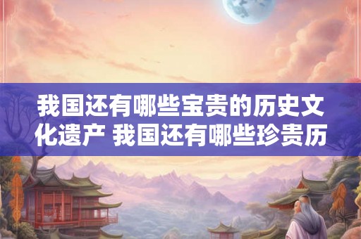 我国还有哪些宝贵的历史文化遗产 我国还有哪些珍贵历史遗产 我国还有哪些宝贵的历史文化遗产 我国还有哪些珍贵历史遗产
