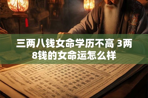 三两八钱女命学历不高 3两8钱的女命运怎么样 三两八钱女命学历不高 3两8钱的女命运怎么样