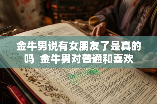 金牛男说有女朋友了是真的吗  金牛男对普通和喜欢