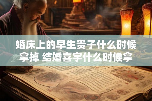 婚床上的早生贵子什么时候拿掉 结婚喜字什么时候拿掉