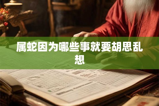 属蛇因为哪些事就要胡思乱想 属蛇因为哪些事就要胡思乱想