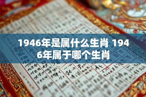 1946年是属什么生肖 1946年属于哪个生肖 1946年是属什么生肖 1946年属于哪个生肖