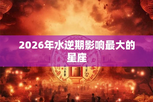 2026年水逆期影响最大的星座