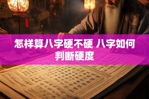 怎样算八字硬不硬 八字如何判断硬度