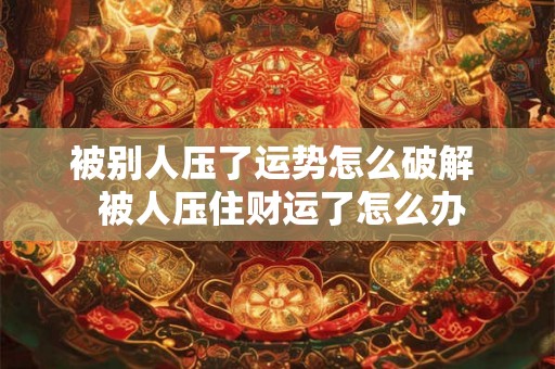被别人压了运势怎么破解  被人压住财运了怎么办
