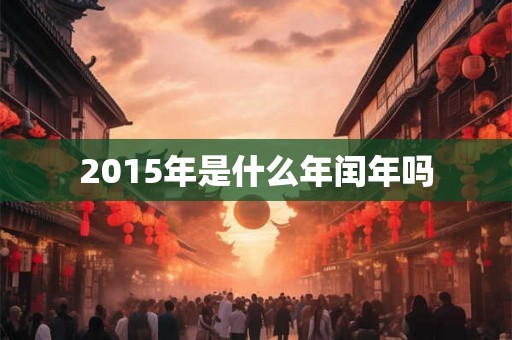 2015年是什么年闰年吗 2015年是什么年闰年吗