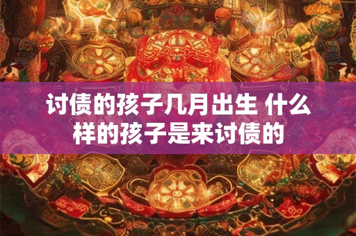 讨债的孩子几月出生 什么样的孩子是来讨债的