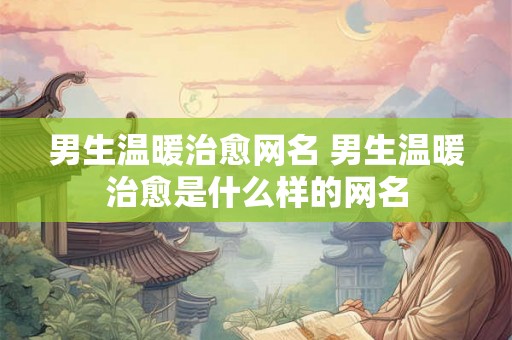 男生温暖治愈网名 男生温暖治愈是什么样的网名 男生温暖治愈网名 男生温暖治愈是什么样的网名