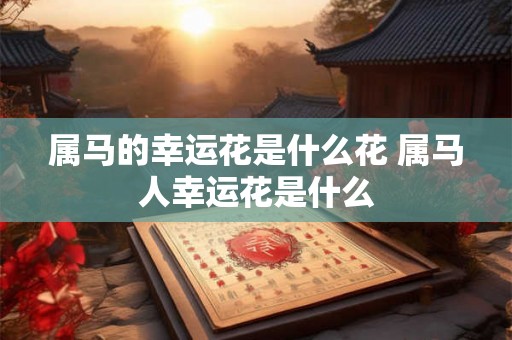 属马的幸运花是什么花 属马人幸运花是什么