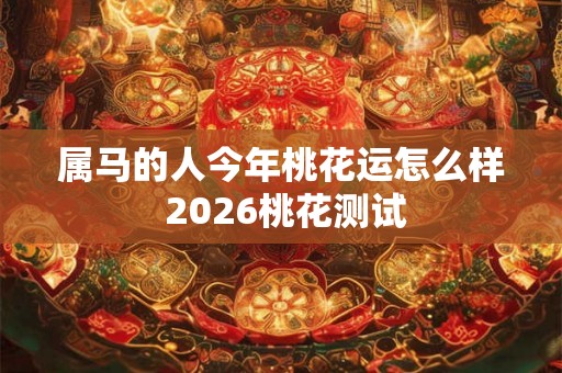 属马的人今年桃花运怎么样 2026桃花测试