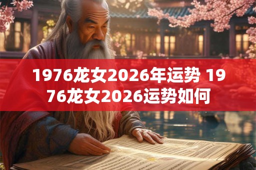 1976龙女2026年运势 1976龙女2026运势如何 1976龙女2026年运势 1976龙女2026运势如何