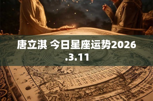 唐立淇 今日星座运势2026.3.11