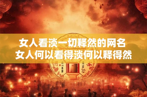 女人看淡一切释然的网名 女人何以看得淡何以释得然