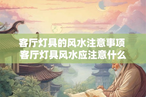 客厅灯具的风水注意事项 客厅灯具风水应注意什么