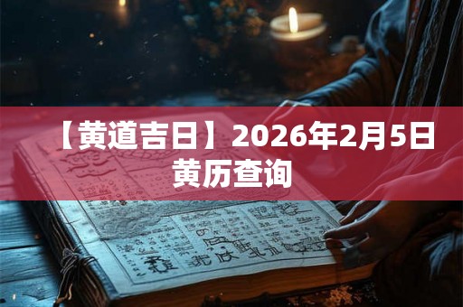 【黄道吉日】2026年2月5日黄历查询