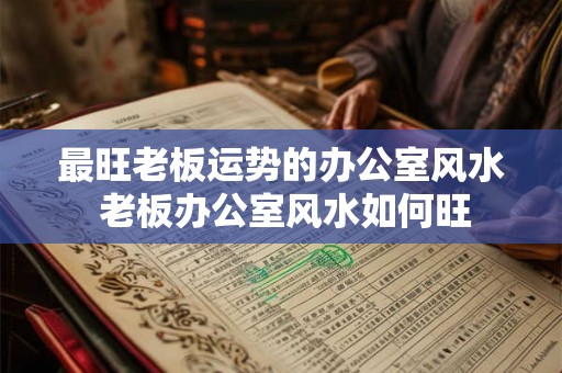 最旺老板运势的办公室风水 老板办公室风水如何旺