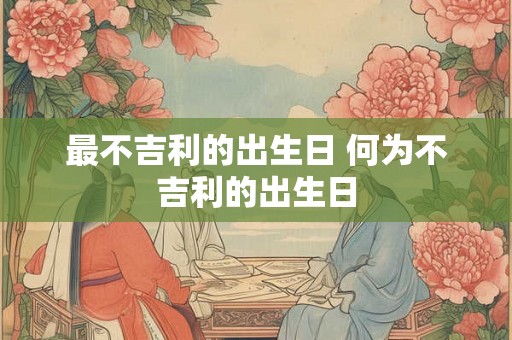 最不吉利的出生日 何为不吉利的出生日 最不吉利的出生日 何为不吉利的出生日