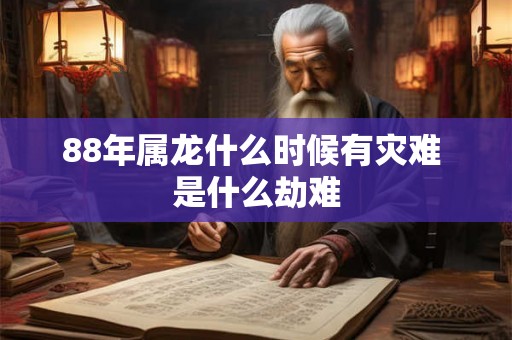88年属龙什么时候有灾难 是什么劫难