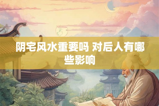 阴宅风水重要吗 对后人有哪些影响