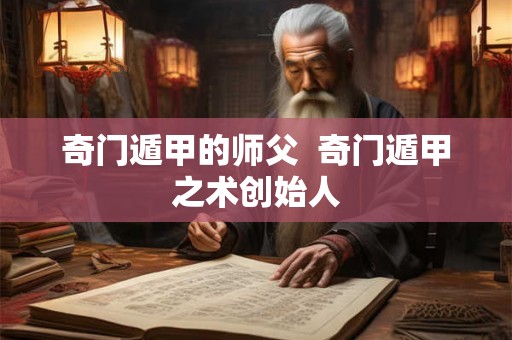 奇门遁甲的师父  奇门遁甲之术创始人