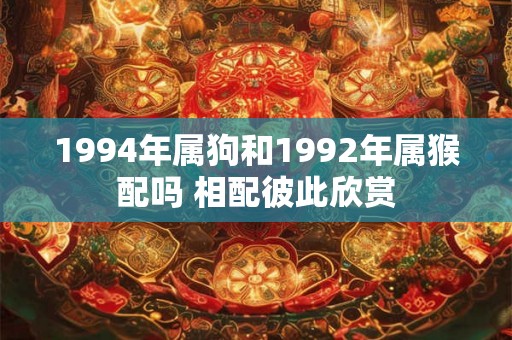 1994年属狗和1992年属猴配吗 相配彼此欣赏