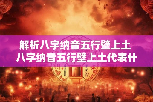 解析八字纳音五行壁上土 八字纳音五行壁上土代表什么意义