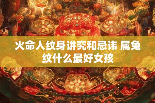 火命人纹身讲究和忌讳 属兔纹什么最好女孩