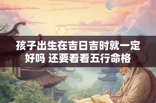 孩子出生在吉日吉时就一定好吗 还要看看五行命格