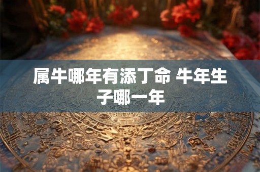 属牛哪年有添丁命 牛年生子哪一年 属牛哪年有添丁命 牛年生子哪一年