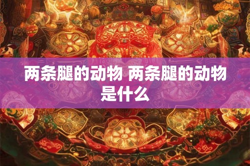 两条腿的动物 两条腿的动物是什么 两条腿的动物 两条腿的动物是什么