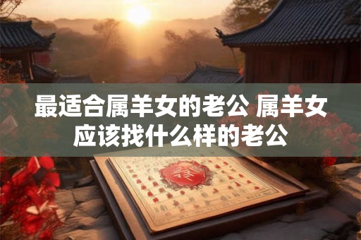最适合属羊女的老公 属羊女应该找什么样的老公