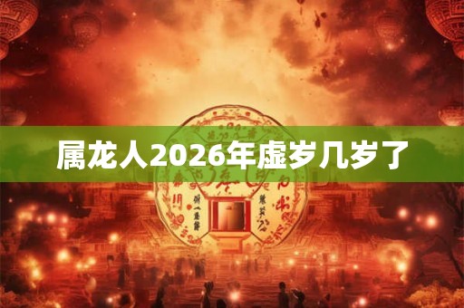 属龙人2026年虚岁几岁了 属龙人2026年虚岁几岁了