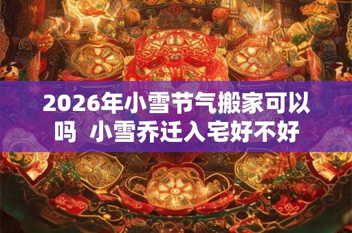 2026年小雪节气搬家可以吗 小雪乔迁入宅好不好 2026年小雪节气搬家可以吗 小雪乔迁入宅好不好