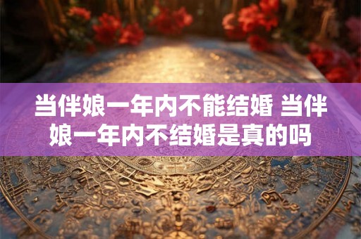 当伴娘一年内不能结婚 当伴娘一年内不结婚是真的吗 当伴娘一年内不能结婚 当伴娘一年内不结婚是真的吗