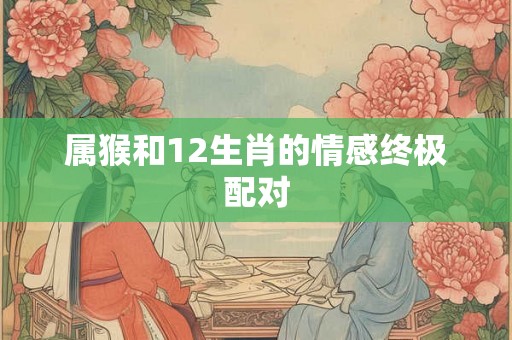 属猴和12生肖的情感终极配对