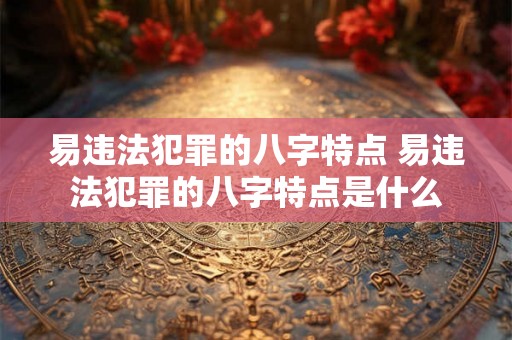 易违法犯罪的八字特点 易违法犯罪的八字特点是什么