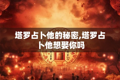 塔罗占卜他的秘密,塔罗占卜他想娶你吗