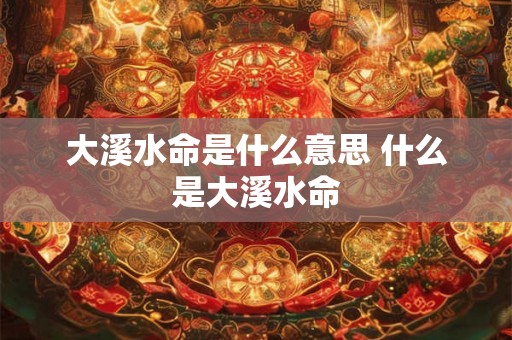 大溪水命是什么意思 什么是大溪水命